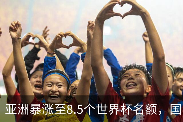 亚洲暴涨至8.5个世界杯名额，国足依旧出局，残酷真相没人敢说