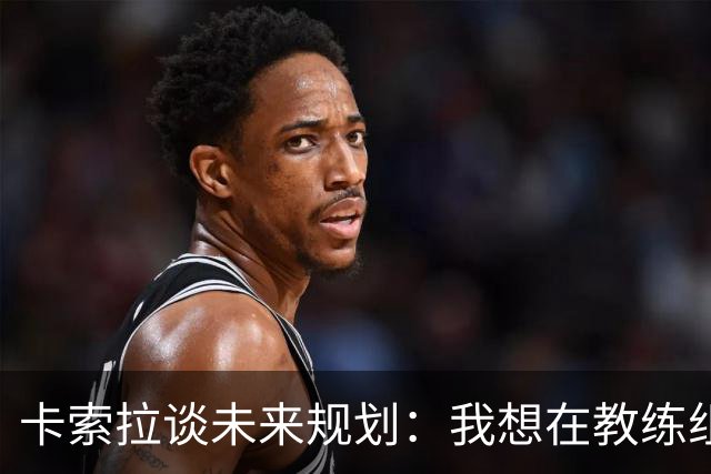 卡索拉谈未来规划：我想在教练组工作，但短期内暂时还没想法