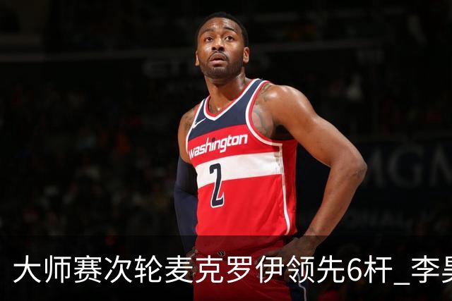 大师赛次轮麦克罗伊领先6杆 李昊桐带病轰4连鸟T7