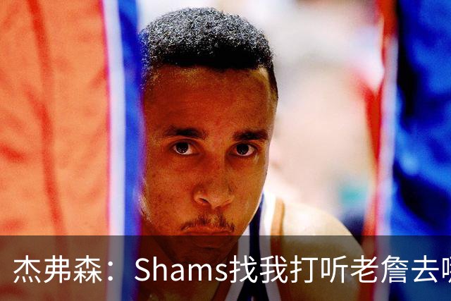 杰弗森：Shams找我打听老詹去哪 还以为他无所不知 但我也不知道