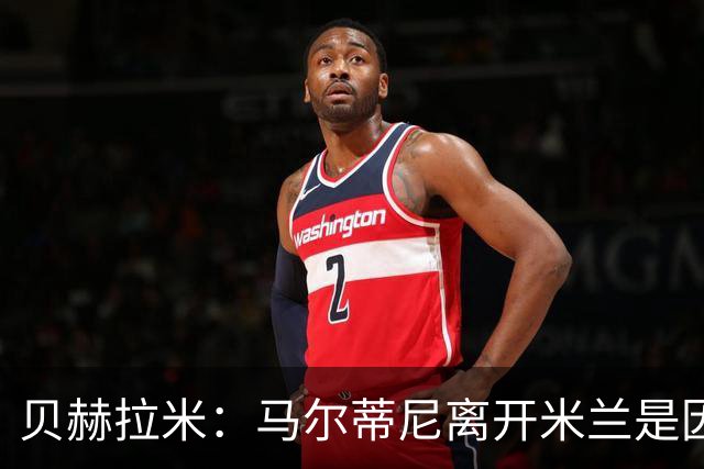 贝赫拉米：马尔蒂尼离开米兰是因内部充满复杂博弈，感到身心俱疲