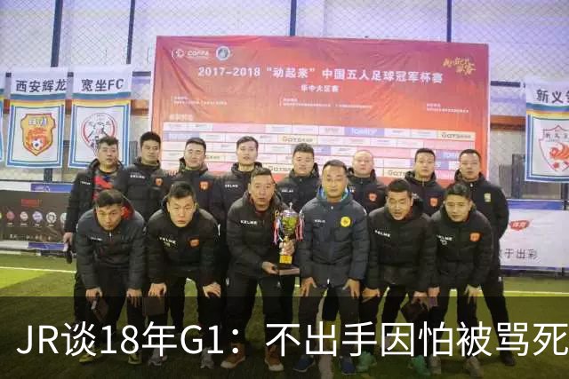 JR谈18年G1：不出手因怕被骂死 老詹拿钱多该他投 他到现在还生气
